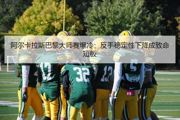 阿尔卡拉斯巴黎大师赛爆冷：反手稳定性下降成致命短板
